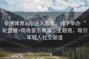 安博体育app注入激情：线下举办“轮盘赌+现场音乐表演”主题夜，吸引年轻人社交联谊