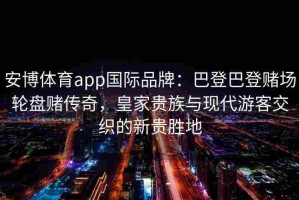 安博体育app国际品牌：巴登巴登赌场轮盘赌传奇，皇家贵族与现代游客交织的新贵胜地