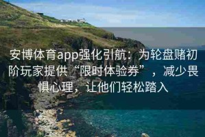 安博体育app强化引航：为轮盘赌初阶玩家提供“限时体验券”，减少畏惧心理，让他们轻松踏入