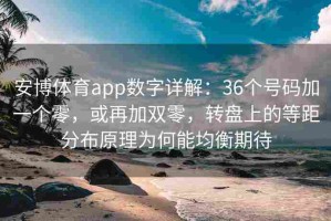 安博体育app数字详解：36个号码加一个零，或再加双零，转盘上的等距分布原理为何能均衡期待