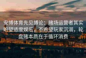 安博体育先见博论：赌场运营者其实盼望适度娱乐，不希望玩家沉溺，轮盘赌本质在于循环消费