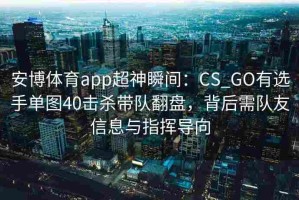 安博体育app超神瞬间：CS_GO有选手单图40击杀带队翻盘，背后需队友信息与指挥导向