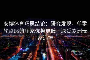 安博体育巧思结论：研究发现，单零轮盘赌的庄家优势更低，深受欧洲玩家追捧