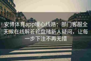 安博体育app暖心线路：部门客服全天候在线解答轮盘赌新人疑问，让每一步下注不再无措