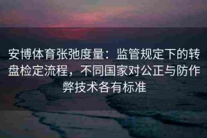 安博体育张弛度量：监管规定下的转盘检定流程，不同国家对公正与防作弊技术各有标准