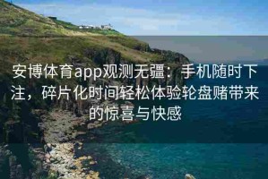 安博体育app观测无疆：手机随时下注，碎片化时间轻松体验轮盘赌带来的惊喜与快感