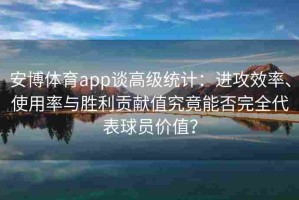 安博体育app谈高级统计：进攻效率、使用率与胜利贡献值究竟能否完全代表球员价值？