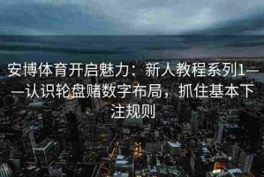 安博体育开启魅力：新人教程系列1——认识轮盘赌数字布局，抓住基本下注规则