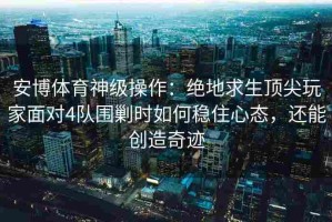 安博体育神级操作：绝地求生顶尖玩家面对4队围剿时如何稳住心态，还能创造奇迹