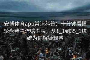 安博体育app常识科普：十分钟看懂轮盘赌主流赔率表，从1_1到35_1统统为你解疑释惑
