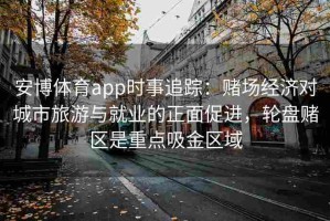 安博体育app时事追踪：赌场经济对城市旅游与就业的正面促进，轮盘赌区是重点吸金区域