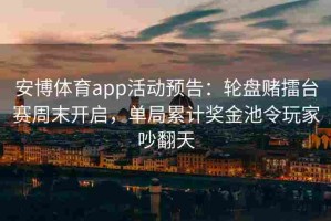 安博体育app活动预告：轮盘赌擂台赛周末开启，单局累计奖金池令玩家吵翻天