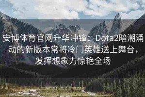 安博体育官网升华冲锋：Dota2暗潮涌动的新版本常将冷门英雄送上舞台，发挥想象力惊艳全场