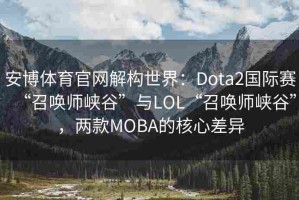 安博体育官网解构世界：Dota2国际赛“召唤师峡谷”与LOL“召唤师峡谷”，两款MOBA的核心差异