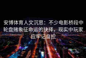 安博体育人文沉思：不少电影桥段中轮盘赌象征命运的抉择，现实中玩家应牢记自控