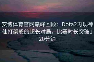 安博体育官网巅峰回顾：Dota2再现神仙打架般的超长对局，比赛时长突破120分钟