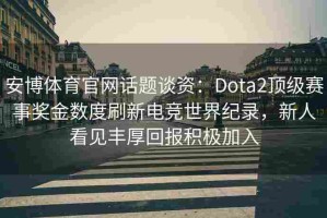 安博体育官网话题谈资：Dota2顶级赛事奖金数度刷新电竞世界纪录，新人看见丰厚回报积极加入