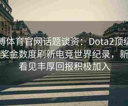 安博体育官网话题谈资：Dota2顶级赛事奖金数度刷新电竞世界纪录，新人看见丰厚回报积极加入