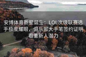 安博体育新星诞生：LOL次级联赛选手极度耀眼，俱乐部大手笔签约证明看重新人潜力