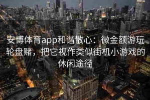 安博体育app和谐散心：微金额游玩轮盘赌，把它视作类似街机小游戏的休闲途径