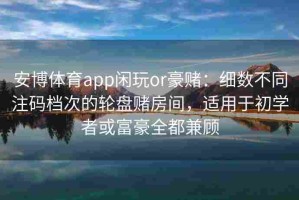 安博体育app闲玩or豪赌：细数不同注码档次的轮盘赌房间，适用于初学者或富豪全都兼顾