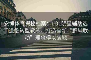 安博体育揭秘档案：LOL明星辅助选手退役转型教练，打造全新“野辅联动”理念得以落地