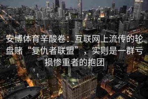 安博体育辛酸卷：互联网上流传的轮盘赌“复仇者联盟”，实则是一群亏损惨重者的抱团