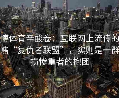 安博体育辛酸卷：互联网上流传的轮盘赌“复仇者联盟”，实则是一群亏损惨重者的抱团