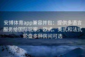 安博体育app兼容并包：提供多语言服务给国际玩家，欧式、美式和法式轮盘多种房间可选