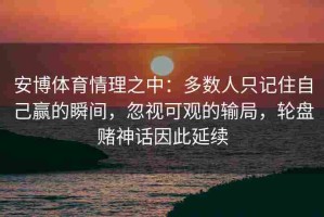 安博体育情理之中：多数人只记住自己赢的瞬间，忽视可观的输局，轮盘赌神话因此延续