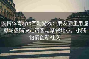 安博体育app互动游戏：朋友圈里用虚拟轮盘赌决定请客与聚餐地点，小赌怡情创新社交