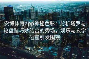安博体育app神秘色彩：分析塔罗与轮盘赌巧妙结合的秀场，娱乐与玄学碰撞引发围观
