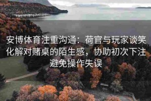 安博体育注重沟通：荷官与玩家谈笑化解对赌桌的陌生感，协助初次下注避免操作失误