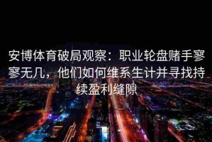 安博体育破局观察：职业轮盘赌手寥寥无几，他们如何维系生计并寻找持续盈利缝隙