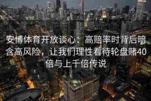 安博体育开放谈心：高赔率时背后暗含高风险，让我们理性看待轮盘赌40倍与上千倍传说