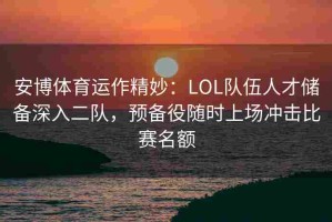安博体育运作精妙：LOL队伍人才储备深入二队，预备役随时上场冲击比赛名额