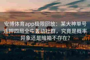 安博体育app极限回放：某大神单号连押四局全中轰动社群，究竟是概率异象还是暗箱不存在？
