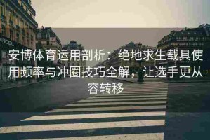 安博体育运用剖析：绝地求生载具使用频率与冲圈技巧全解，让选手更从容转移
