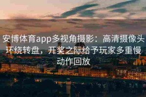 安博体育app多视角摄影：高清摄像头环绕转盘，开奖之际给予玩家多重慢动作回放