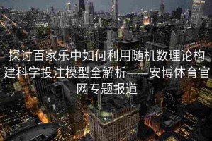 探讨百家乐中如何利用随机数理论构建科学投注模型全解析——安博体育官网专题报道