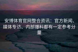 安博体育官网整合资讯：官方新闻、媒体专访、内部爆料都有一定参考分量