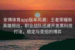 安博体育app版本风潮：王者荣耀新英雄频出，职业战队迅速开发黑科技打法，稳定与变招的博弈
