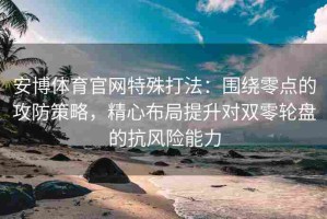 安博体育官网特殊打法：围绕零点的攻防策略，精心布局提升对双零轮盘的抗风险能力