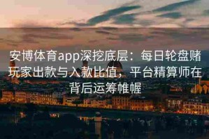 安博体育app深挖底层：每日轮盘赌玩家出款与入款比值，平台精算师在背后运筹帷幄