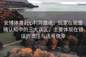 安博体育app利弊盘点：玩家在轮盘赌认知中的三大误区，主要体现在错误的追注与连号侥幸