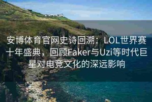 安博体育官网史诗回溯：LOL世界赛十年盛典，回顾Faker与Uzi等时代巨星对电竞文化的深远影响