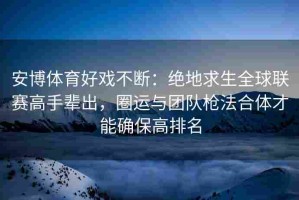 安博体育好戏不断：绝地求生全球联赛高手辈出，圈运与团队枪法合体才能确保高排名