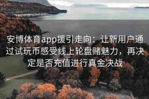 安博体育app援引走向：让新用户通过试玩币感受线上轮盘赌魅力，再决定是否充值进行真金决战
