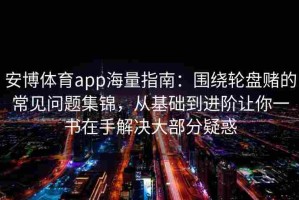 安博体育app海量指南：围绕轮盘赌的常见问题集锦，从基础到进阶让你一书在手解决大部分疑惑