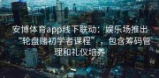 安博体育app线下联动：娱乐场推出“轮盘赌初学者课程”，包含筹码管理和礼仪培养